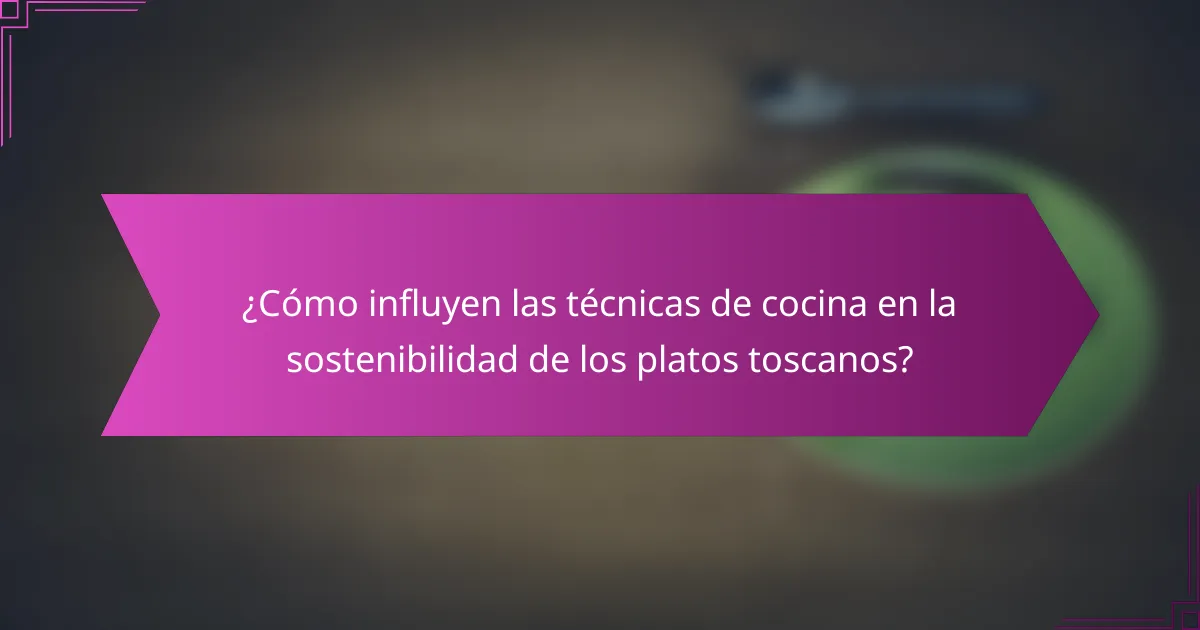 ¿Cómo influyen las técnicas de cocina en la sostenibilidad de los platos toscanos?