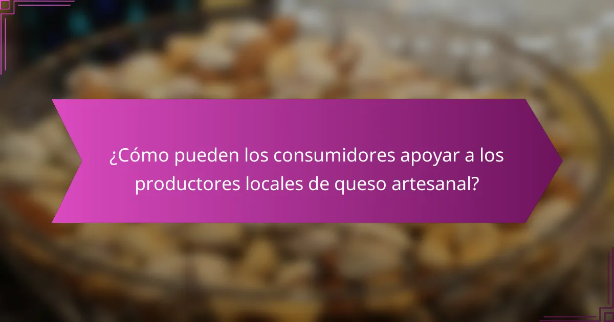 ¿Cómo pueden los consumidores apoyar a los productores locales de queso artesanal?