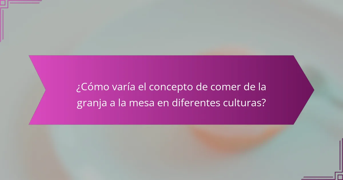 ¿Cómo varía el concepto de comer de la granja a la mesa en diferentes culturas?