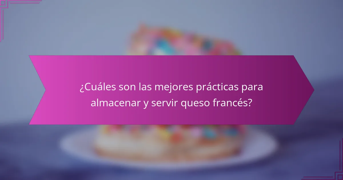 ¿Cuáles son las mejores prácticas para almacenar y servir queso francés?