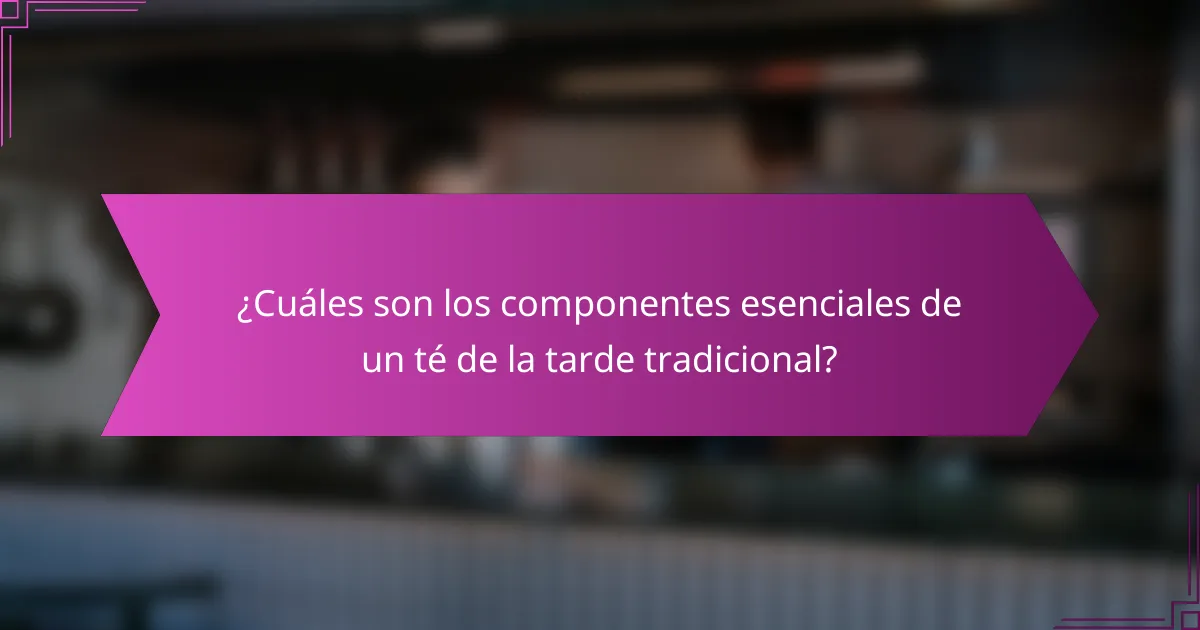 ¿Cuáles son los componentes esenciales de un té de la tarde tradicional?