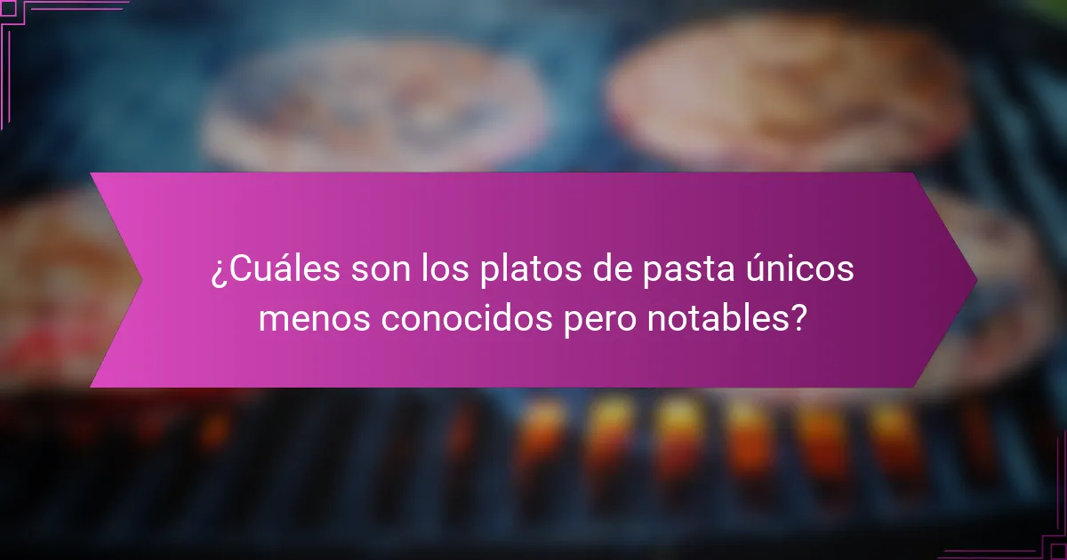 ¿Cuáles son los platos de pasta únicos menos conocidos pero notables?