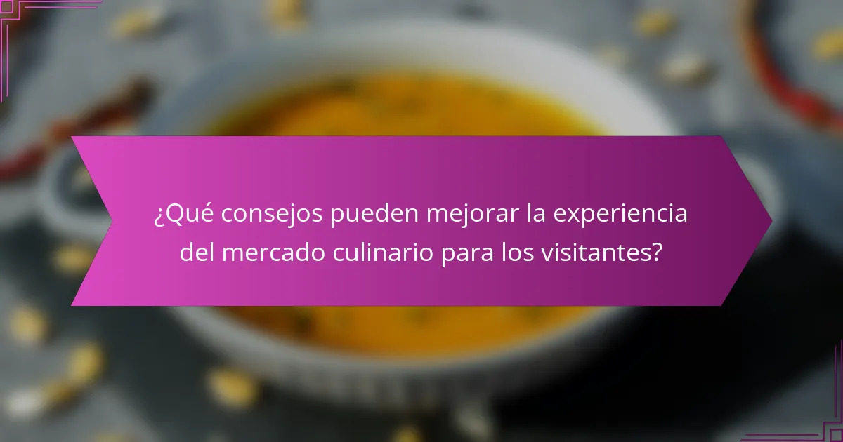 ¿Qué consejos pueden mejorar la experiencia del mercado culinario para los visitantes?