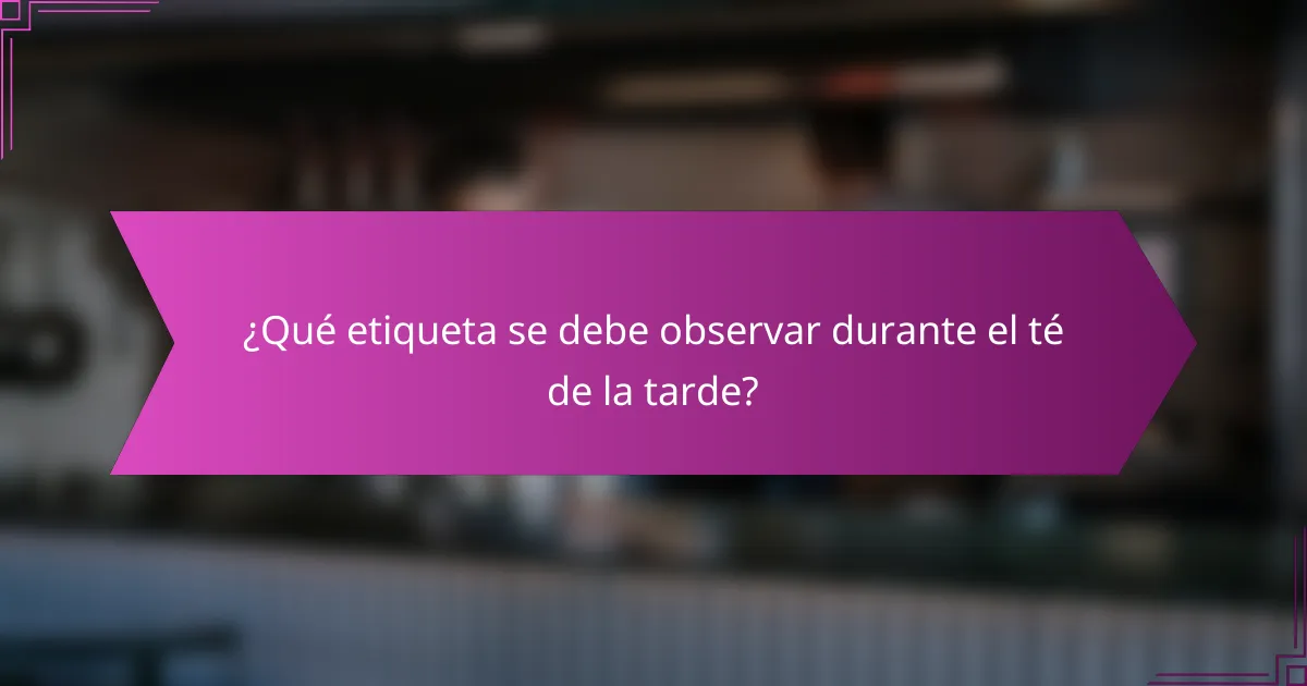 ¿Qué etiqueta se debe observar durante el té de la tarde?