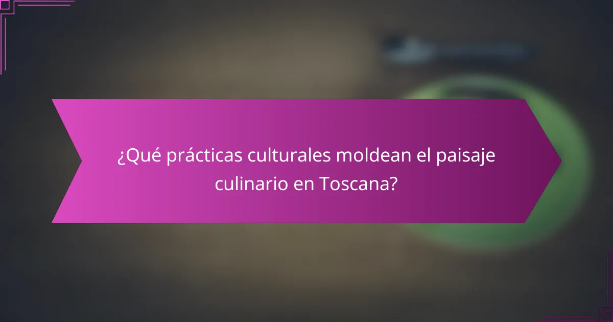 ¿Qué prácticas culturales moldean el paisaje culinario en Toscana?